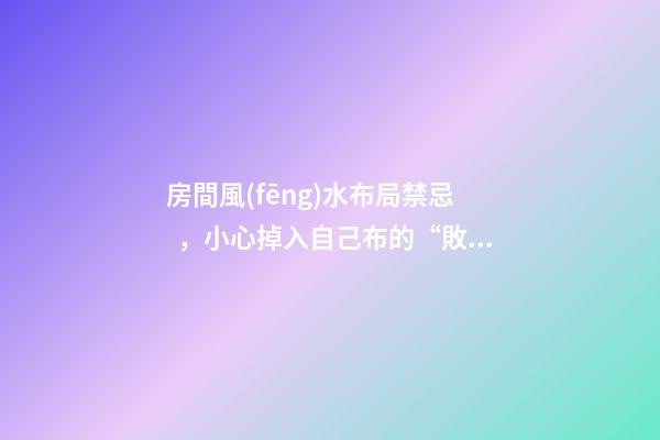 房間風(fēng)水布局禁忌，小心掉入自己布的“敗局”